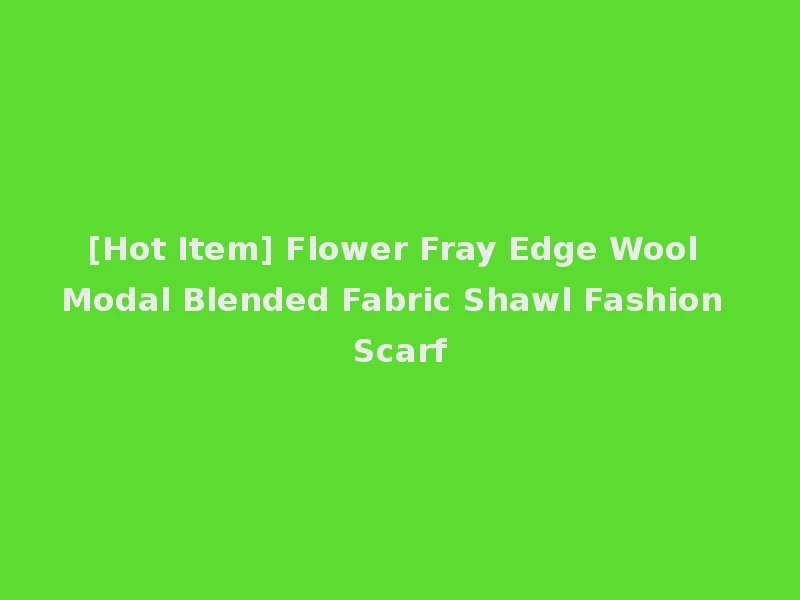 [Hot Item] Flower Fray Edge Wool Modal Blended Fabric Shawl Fashion Scarf