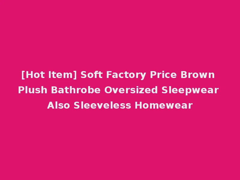[Hot Item] Soft Factory Price Brown Plush Bathrobe Oversized Sleepwear Also Sleeveless Homewear