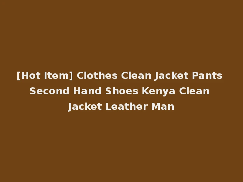 [Hot Item] Clothes Clean Jacket Pants Second Hand Shoes Kenya Clean Jacket Leather Man