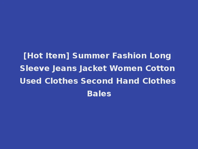 [Hot Item] Summer Fashion Long Sleeve Jeans Jacket Women Cotton Used Clothes Second Hand Clothes Bales