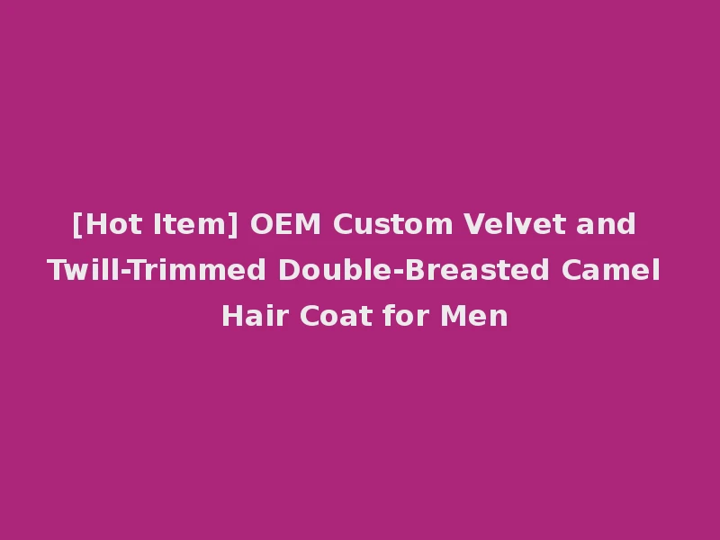 [Hot Item] OEM Custom Velvet and Twill-Trimmed Double-Breasted Camel Hair Coat for Men