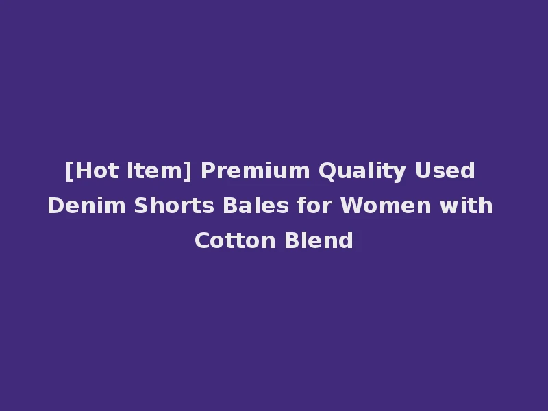[Hot Item] Premium Quality Used Denim Shorts Bales for Women with Cotton Blend