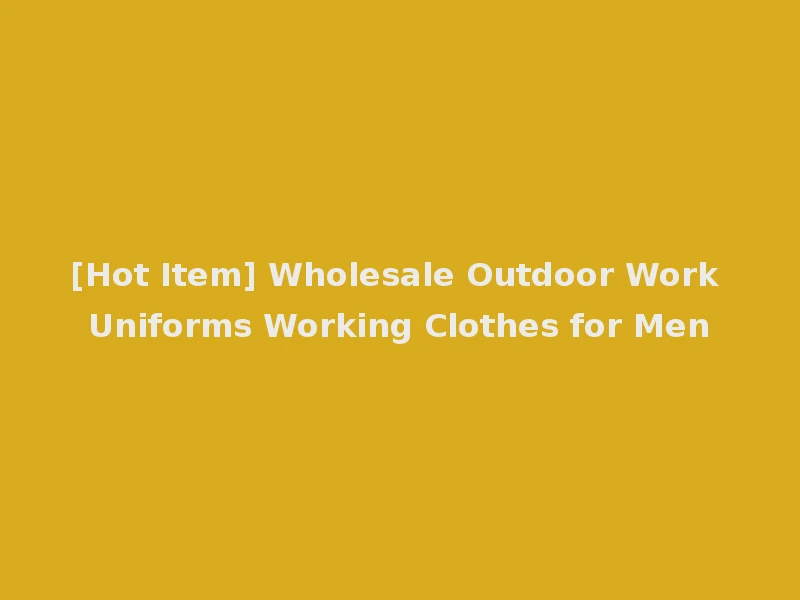 [Hot Item] Wholesale Outdoor Work Uniforms Working Clothes for Men