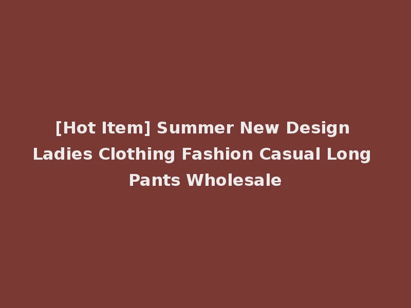 [Hot Item] Summer New Design Ladies Clothing Fashion Casual Long Pants Wholesale