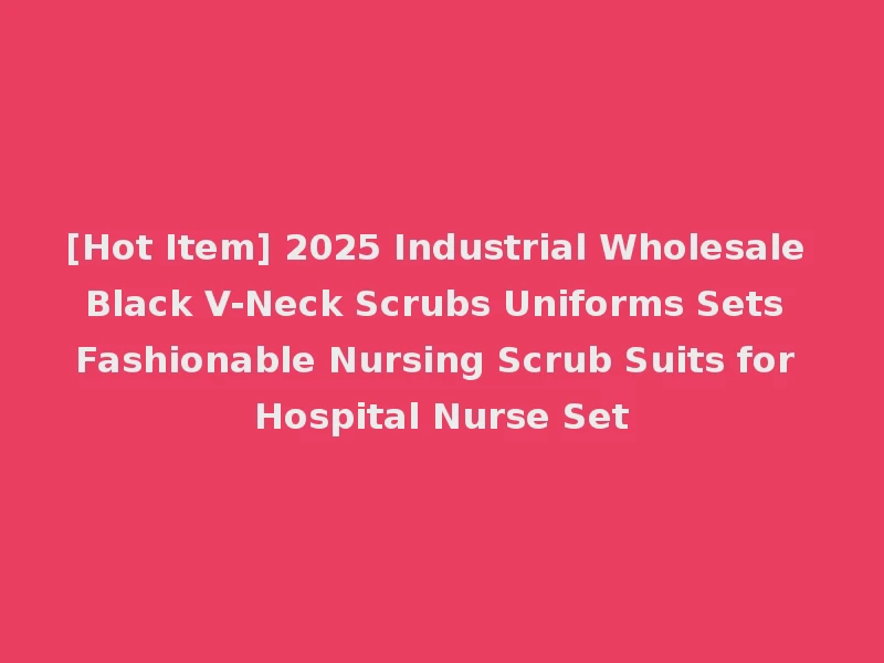 [Hot Item] 2025 Industrial Wholesale Black V-Neck Scrubs Uniforms Sets Fashionable Nursing Scrub Suits for Hospital Nurse Set