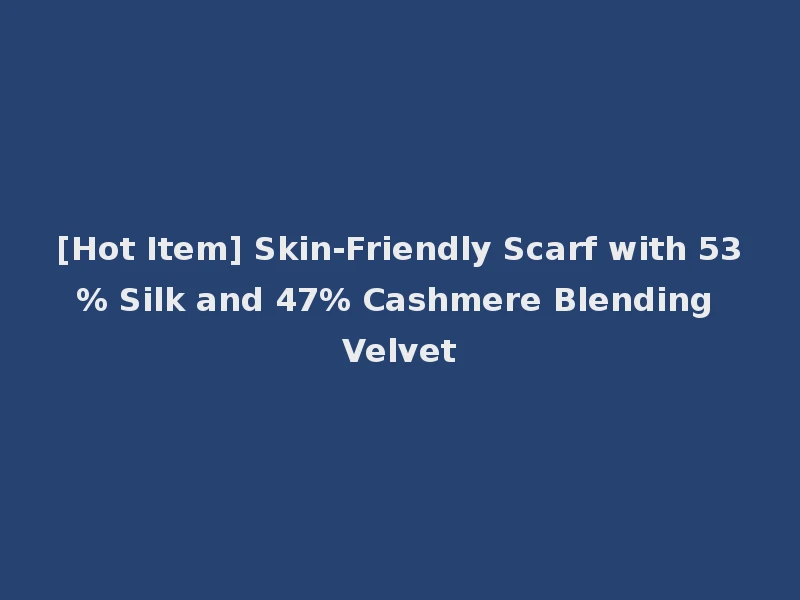 [Hot Item] Skin-Friendly Scarf with 53% Silk and 47% Cashmere Blending Velvet