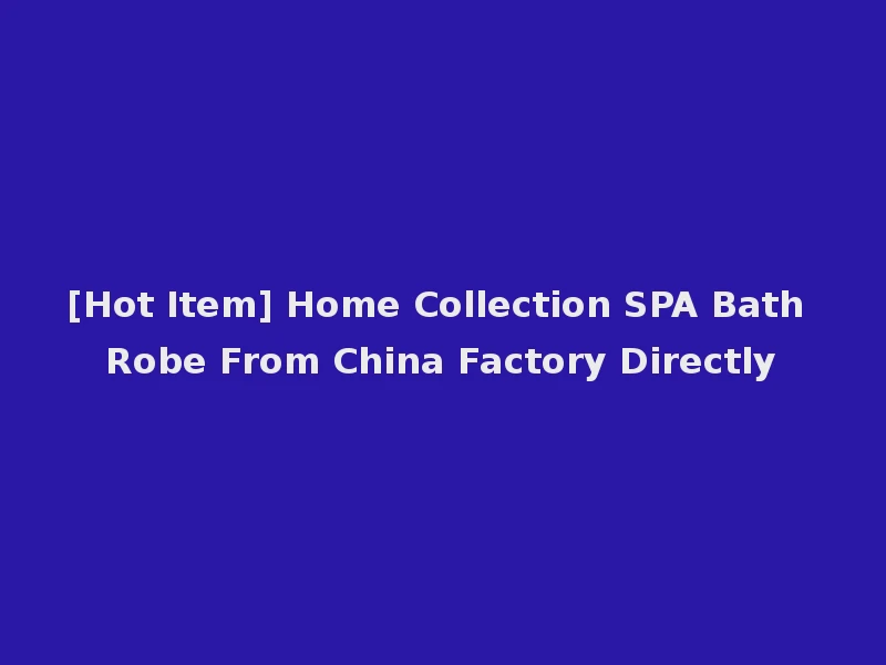 [Hot Item] Home Collection SPA Bath Robe From China Factory Directly