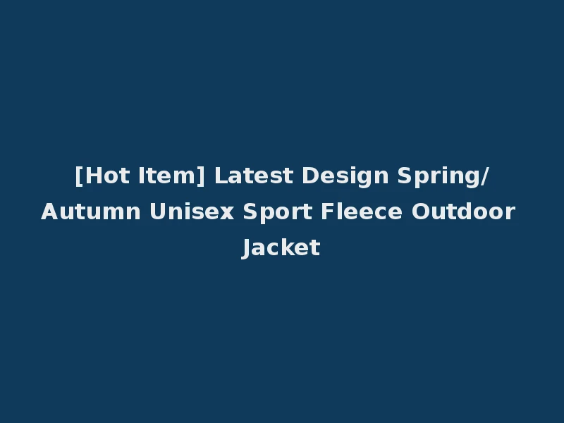 [Hot Item] Latest Design Spring/Autumn Unisex Sport Fleece Outdoor Jacket