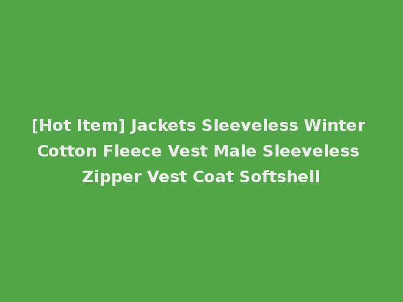 [Hot Item] Jackets Sleeveless Winter Cotton Fleece Vest Male Sleeveless Zipper Vest Coat Softshell