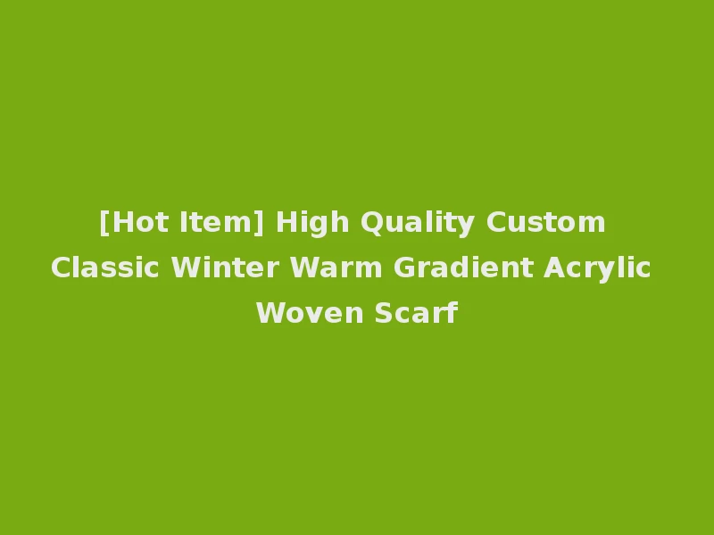 [Hot Item] High Quality Custom Classic Winter Warm Gradient Acrylic Woven Scarf