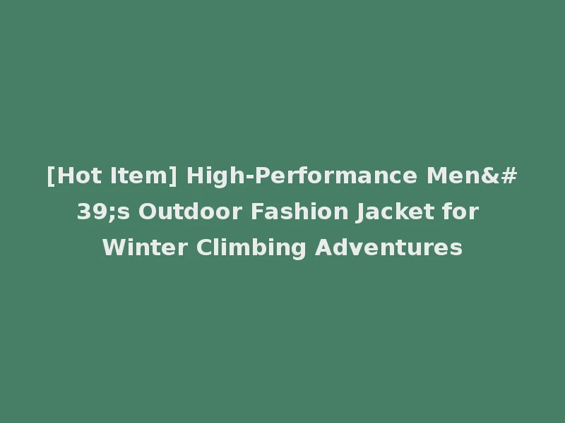[Hot Item] High-Performance Men's Outdoor Fashion Jacket for Winter Climbing Adventures