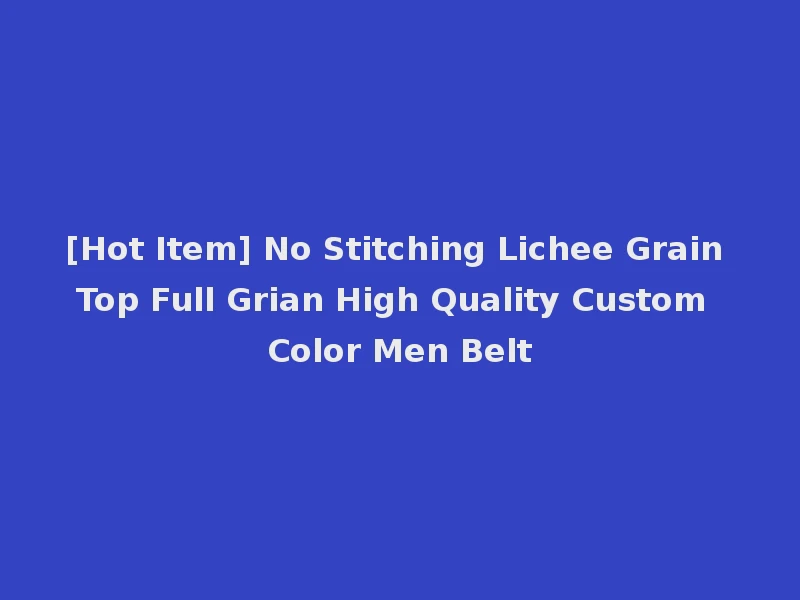 [Hot Item] No Stitching Lichee Grain Top Full Grian High Quality Custom Color Men Belt