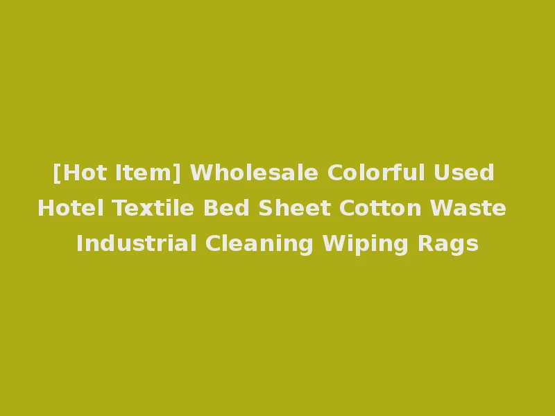 [Hot Item] Wholesale Colorful Used Hotel Textile Bed Sheet Cotton Waste Industrial Cleaning Wiping Rags