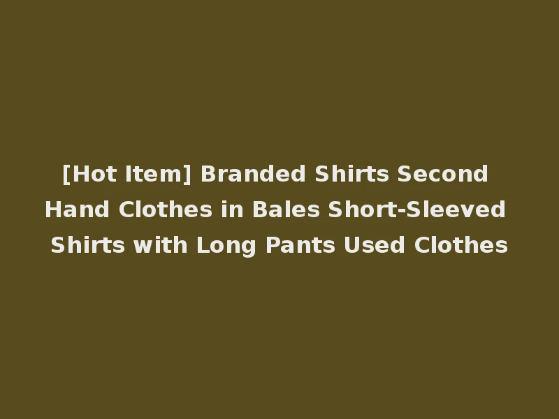 [Hot Item] Branded Shirts Second Hand Clothes in Bales Short-Sleeved Shirts with Long Pants Used Clothes