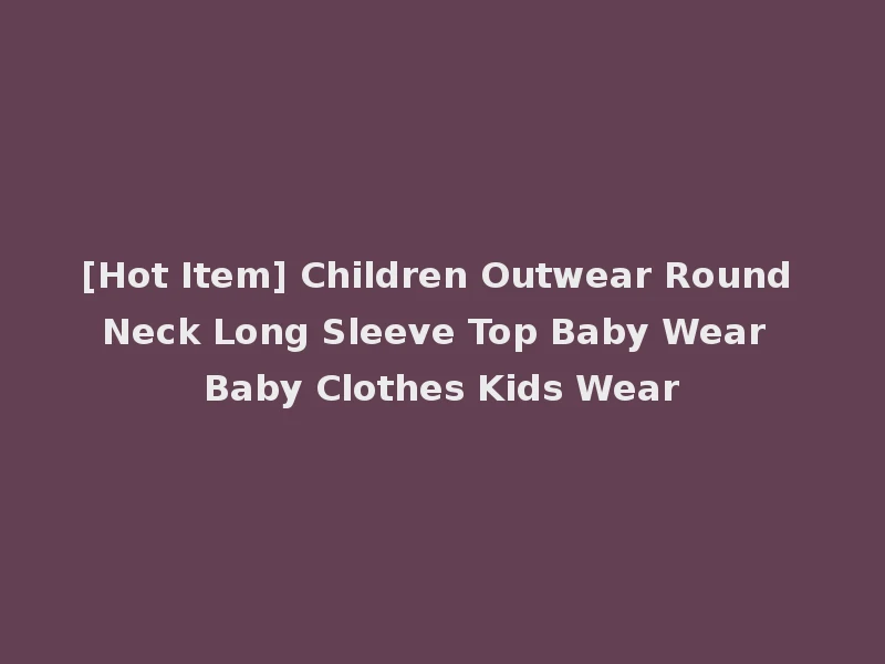 [Hot Item] Children Outwear Round Neck Long Sleeve Top Baby Wear Baby Clothes Kids Wear