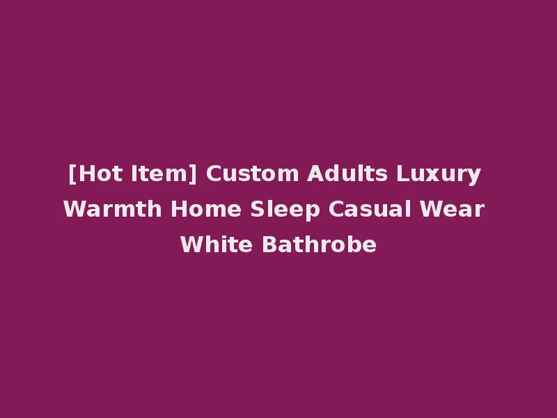 [Hot Item] Custom Adults Luxury Warmth Home Sleep Casual Wear White Bathrobe