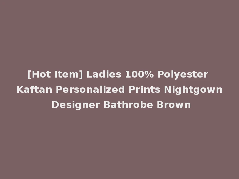 [Hot Item] Ladies 100% Polyester Kaftan Personalized Prints Nightgown Designer Bathrobe Brown