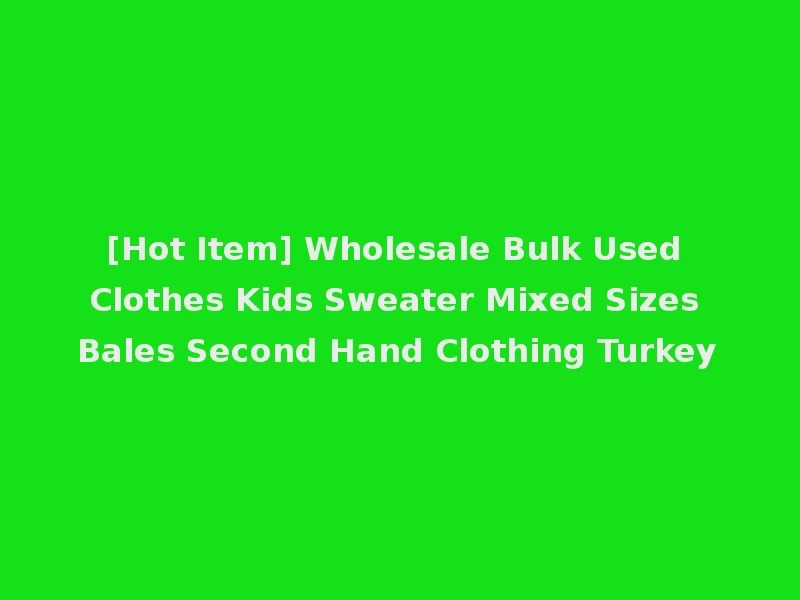 [Hot Item] Wholesale Bulk Used Clothes Kids Sweater Mixed Sizes Bales Second Hand Clothing Turkey
