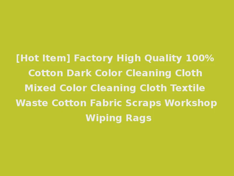 [Hot Item] Factory High Quality 100% Cotton Dark Color Cleaning Cloth Mixed Color Cleaning Cloth Textile Waste Cotton Fabric Scraps Workshop Wiping Rags