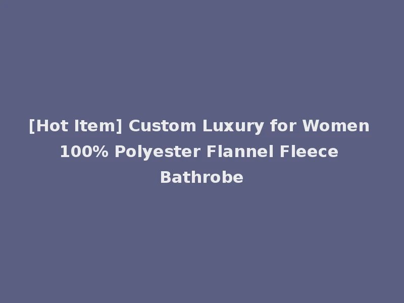 [Hot Item] Custom Luxury for Women 100% Polyester Flannel Fleece Bathrobe