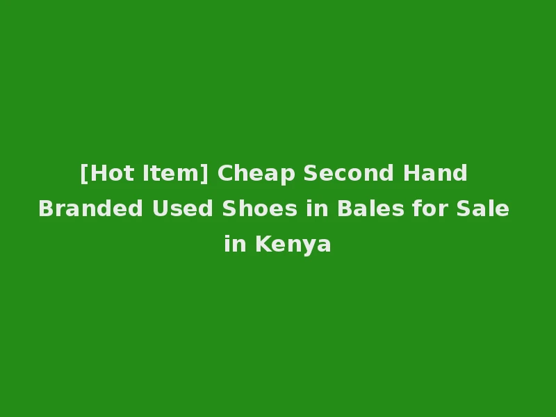 [Hot Item] Cheap Second Hand Branded Used Shoes in Bales for Sale in Kenya
