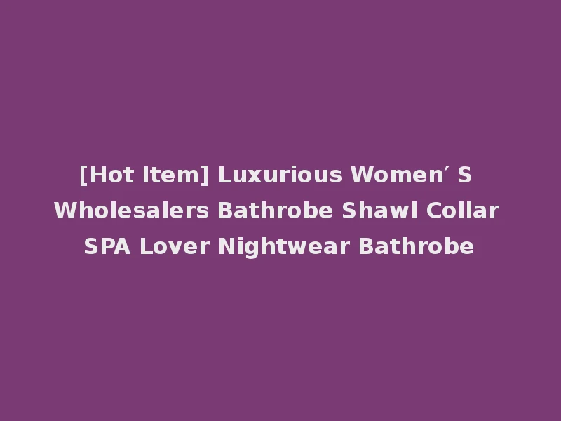 [Hot Item] Luxurious Women′ S Wholesalers Bathrobe Shawl Collar SPA Lover Nightwear Bathrobe