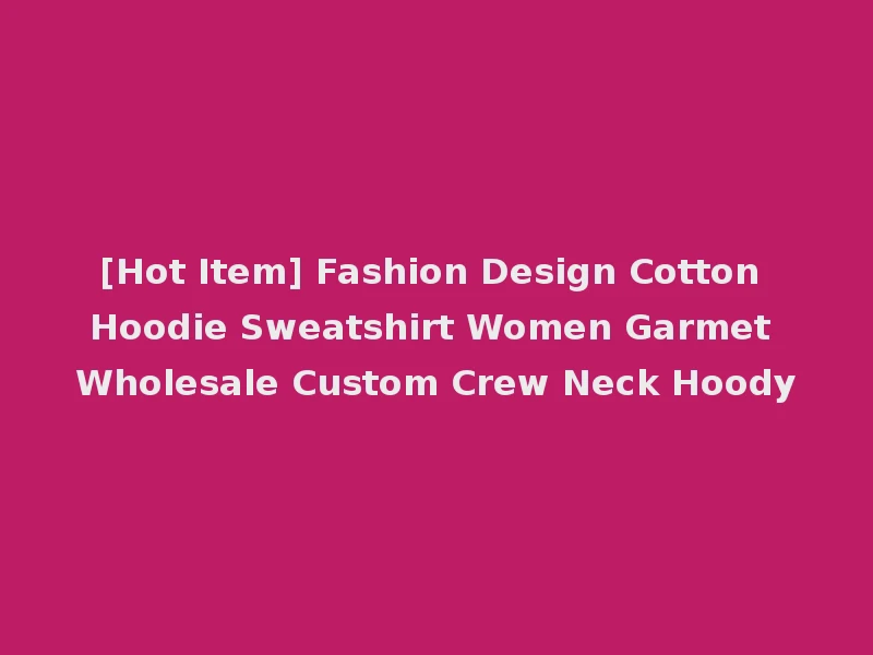 [Hot Item] Fashion Design Cotton Hoodie Sweatshirt Women Garmet Wholesale Custom Crew Neck Hoody