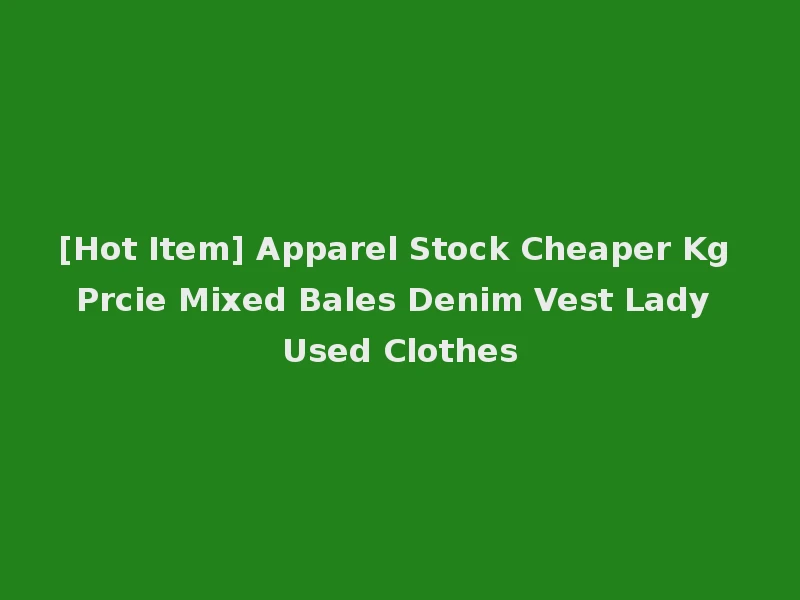 [Hot Item] Apparel Stock Cheaper Kg Prcie Mixed Bales Denim Vest Lady Used Clothes