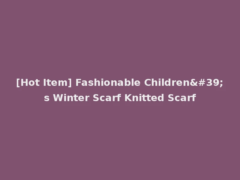 [Hot Item] Fashionable Children's Winter Scarf Knitted Scarf