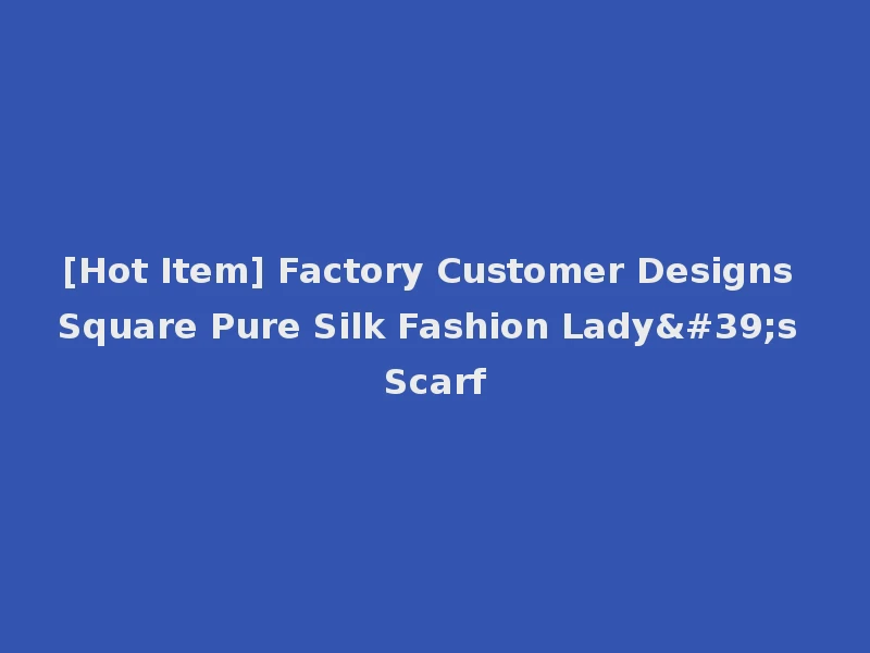 [Hot Item] Factory Customer Designs Square Pure Silk Fashion Lady's Scarf