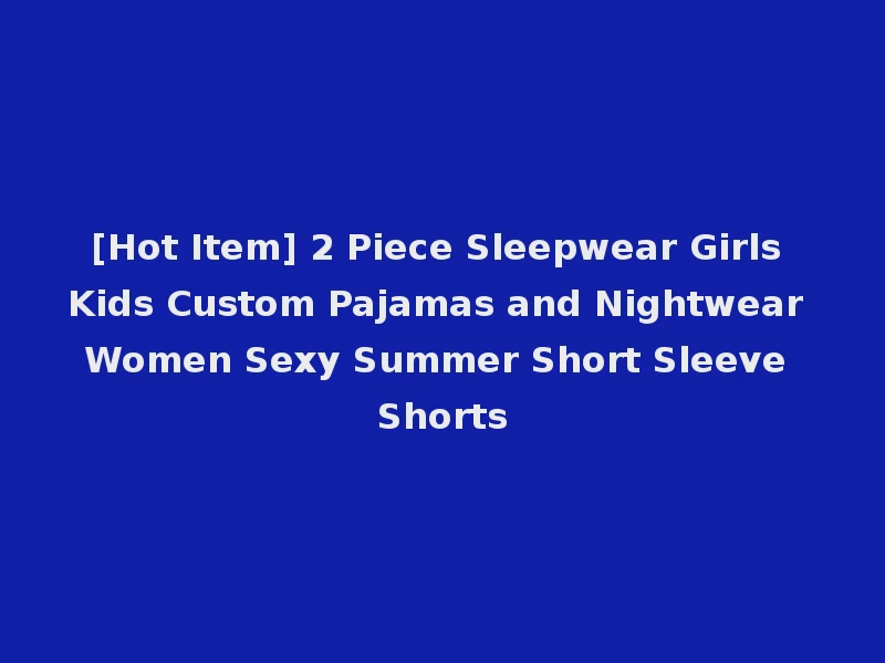 [Hot Item] 2 Piece Sleepwear Girls Kids Custom Pajamas and Nightwear Women Sexy Summer Short Sleeve Shorts