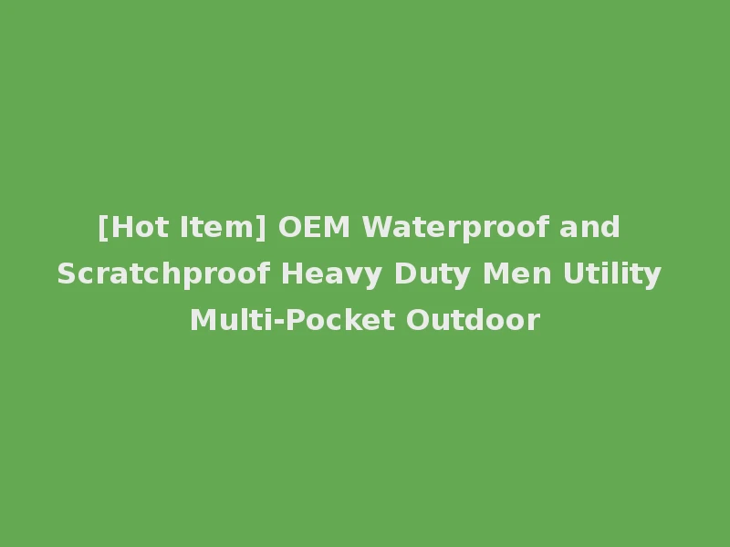 [Hot Item] OEM Waterproof and Scratchproof Heavy Duty Men Utility Multi-Pocket Outdoor