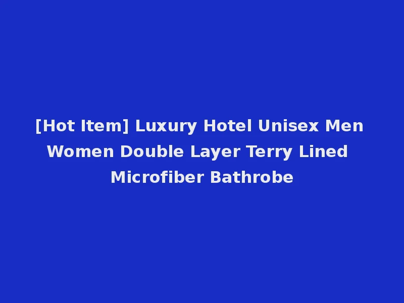 [Hot Item] Luxury Hotel Unisex Men Women Double Layer Terry Lined Microfiber Bathrobe