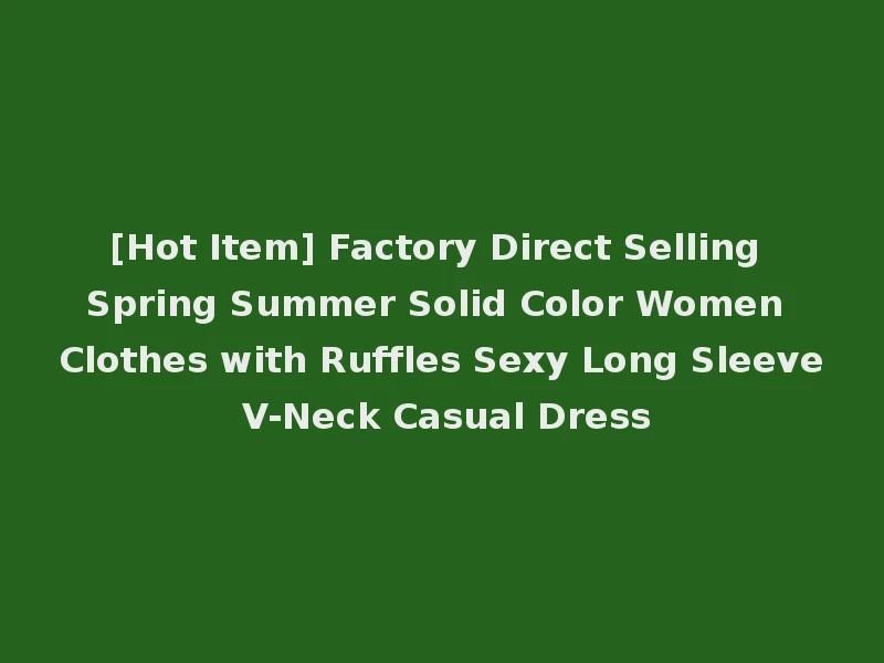 [Hot Item] Factory Direct Selling Spring Summer Solid Color Women Clothes with Ruffles Sexy Long Sleeve V-Neck Casual Dress