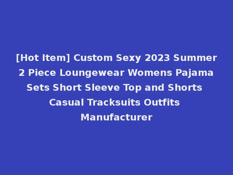 [Hot Item] Custom Sexy 2023 Summer 2 Piece Loungewear Womens Pajama Sets Short Sleeve Top and Shorts Casual Tracksuits Outfits Manufacturer