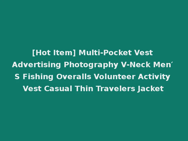 [Hot Item] Multi-Pocket Vest Advertising Photography V-Neck Men′ S Fishing Overalls Volunteer Activity Vest Casual Thin Travelers Jacket