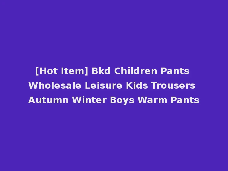 [Hot Item] Bkd Children Pants Wholesale Leisure Kids Trousers Autumn Winter Boys Warm Pants