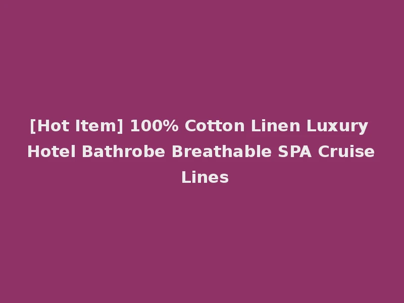 [Hot Item] 100% Cotton Linen Luxury Hotel Bathrobe Breathable SPA Cruise Lines