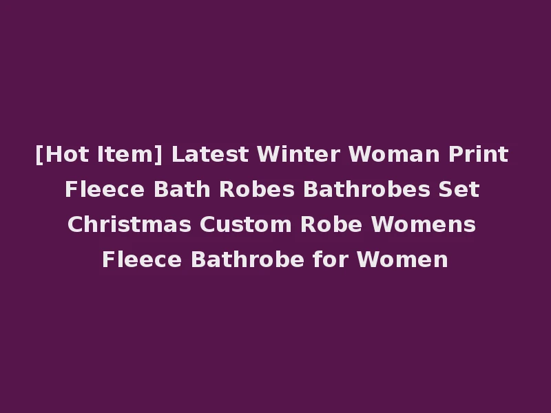[Hot Item] Latest Winter Woman Print Fleece Bath Robes Bathrobes Set Christmas Custom Robe Womens Fleece Bathrobe for Women