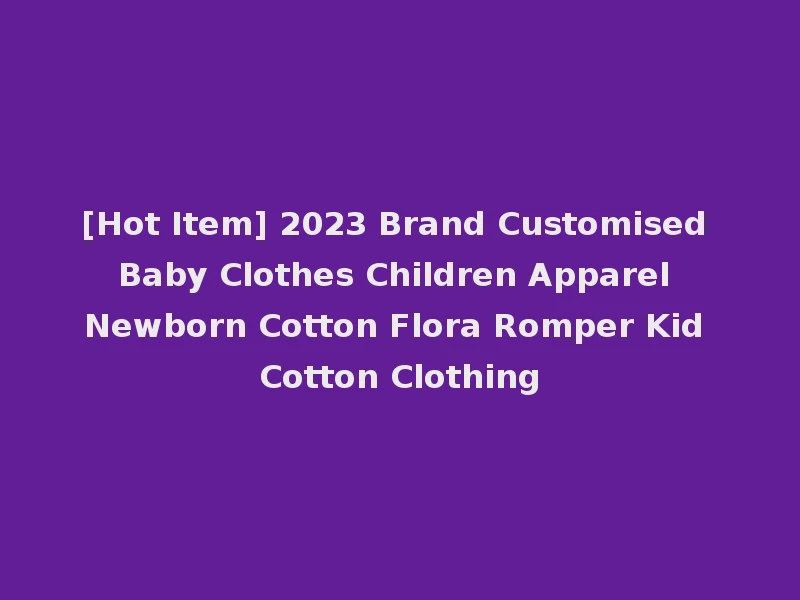 [Hot Item] 2023 Brand Customised Baby Clothes Children Apparel Newborn Cotton Flora Romper Kid Cotton Clothing