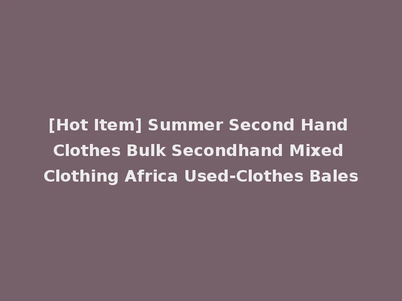 [Hot Item] Summer Second Hand Clothes Bulk Secondhand Mixed Clothing Africa Used-Clothes Bales