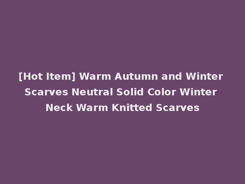 [Hot Item] Warm Autumn and Winter Scarves Neutral Solid Color Winter Neck Warm Knitted Scarves