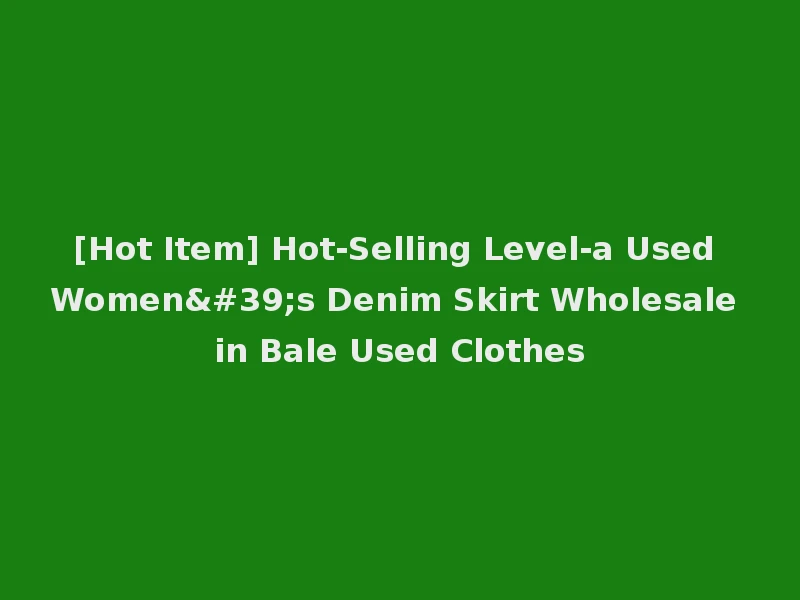 [Hot Item] Hot-Selling Level-a Used Women's Denim Skirt Wholesale in Bale Used Clothes