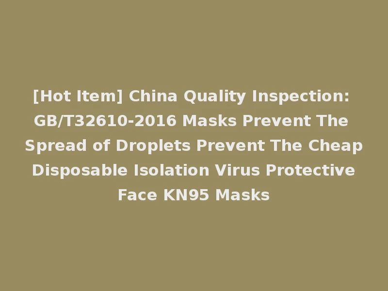 [Hot Item] China Quality Inspection: GB/T32610-2016 Masks Prevent The Spread of Droplets Prevent The Cheap Disposable Isolation Virus Protective Face KN95 Masks