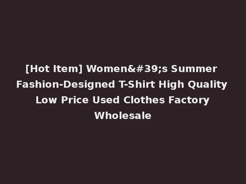 [Hot Item] Women's Summer Fashion-Designed T-Shirt High Quality Low Price Used Clothes Factory Wholesale