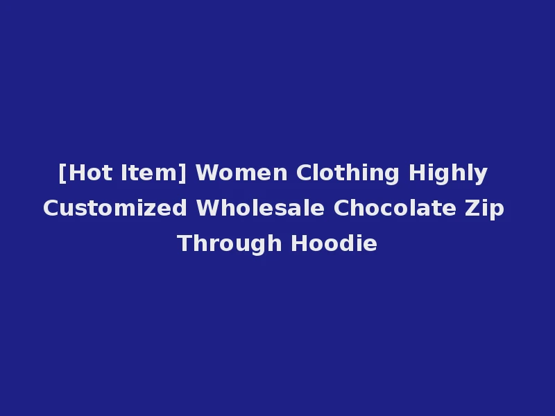 [Hot Item] Women Clothing Highly Customized Wholesale Chocolate Zip Through Hoodie