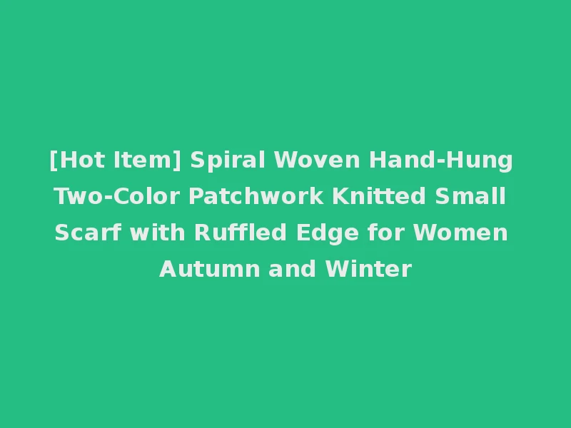 [Hot Item] Spiral Woven Hand-Hung Two-Color Patchwork Knitted Small Scarf with Ruffled Edge for Women Autumn and Winter