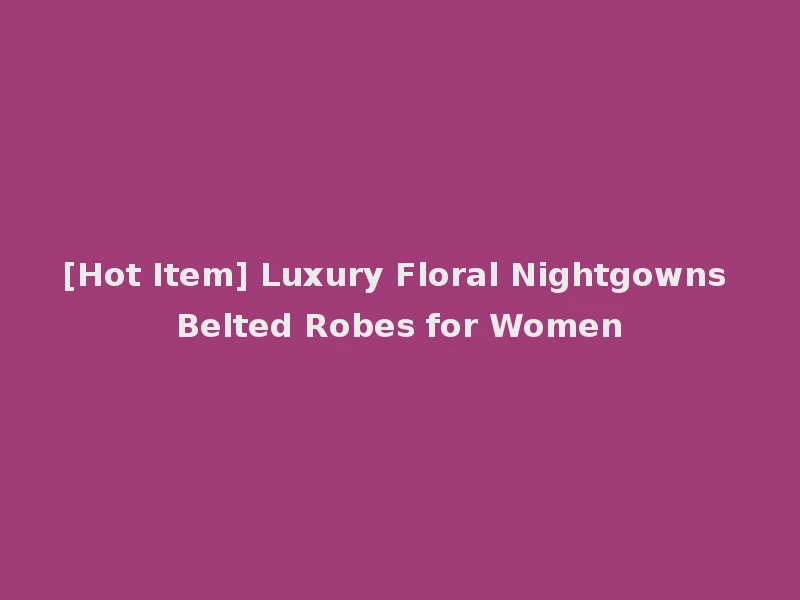 [Hot Item] Luxury Floral Nightgowns Belted Robes for Women