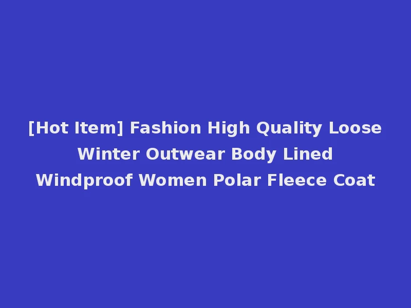 [Hot Item] Fashion High Quality Loose Winter Outwear Body Lined Windproof Women Polar Fleece Coat