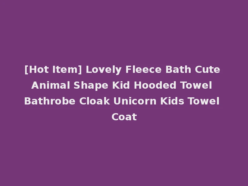 [Hot Item] Lovely Fleece Bath Cute Animal Shape Kid Hooded Towel Bathrobe Cloak Unicorn Kids Towel Coat